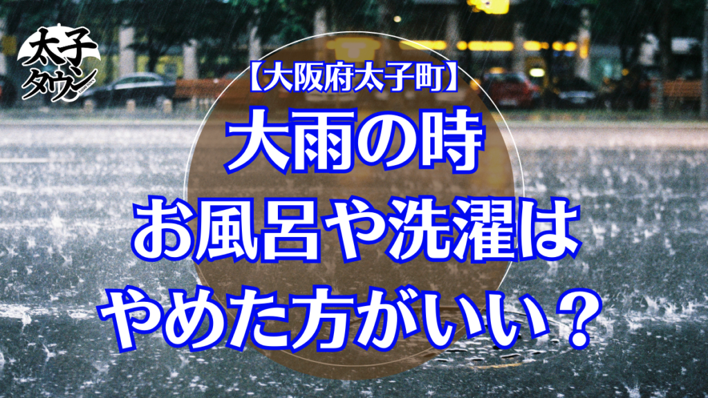 【大阪府太子町】大雨時の時はお風呂や洗濯はやめた方がいい？